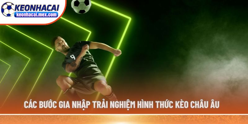 Các bước gia nhập trải nghiệm hình thức kèo Châu Âu