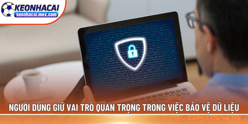 Người dùng giữ vai trò quan trọng trong việc bảo vệ dữ liệu